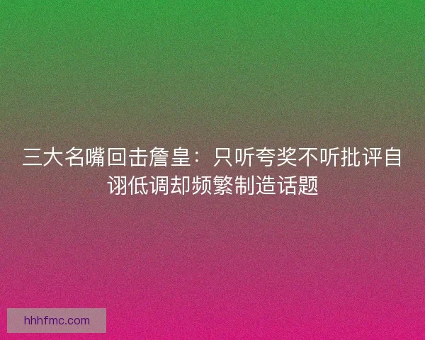 三大名嘴回击詹皇：只听夸奖不听批评自诩低调却频繁制造话题