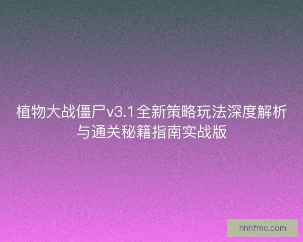 植物大战僵尸v3.1全新策略玩法深度解析与通关秘籍指南实战版