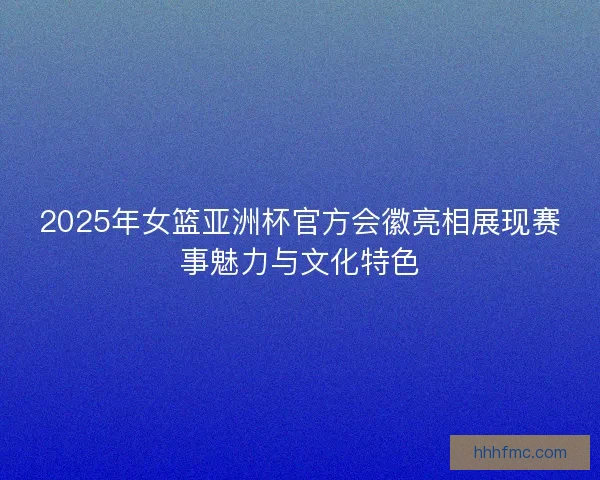 2025年女篮亚洲杯官方会徽亮相展现赛事魅力与文化特色