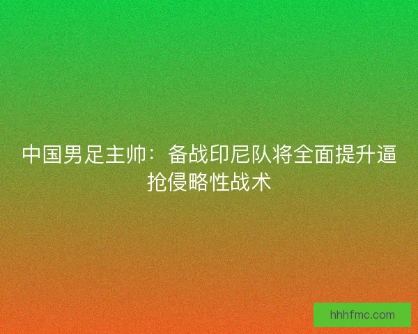 中国男足主帅：备战印尼队将全面提升逼抢侵略性战术