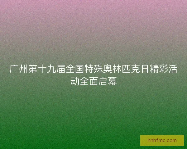 广州第十九届全国特殊奥林匹克日精彩活动全面启幕