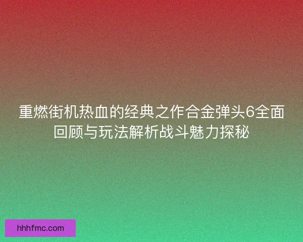 重燃街机热血的经典之作合金弹头6全面回顾与玩法解析战斗魅力探秘