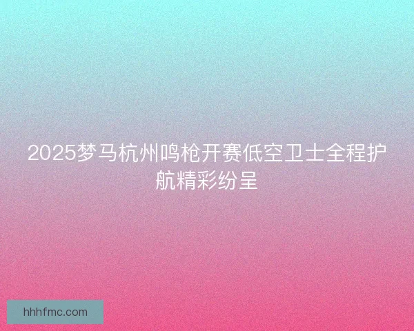 2025梦马杭州鸣枪开赛低空卫士全程护航精彩纷呈