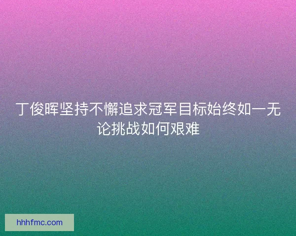 丁俊晖坚持不懈追求冠军目标始终如一无论挑战如何艰难