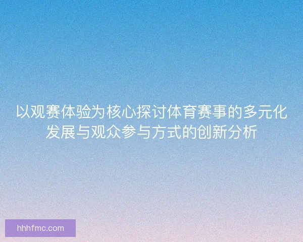 以观赛体验为核心探讨体育赛事的多元化发展与观众参与方式的创新分析