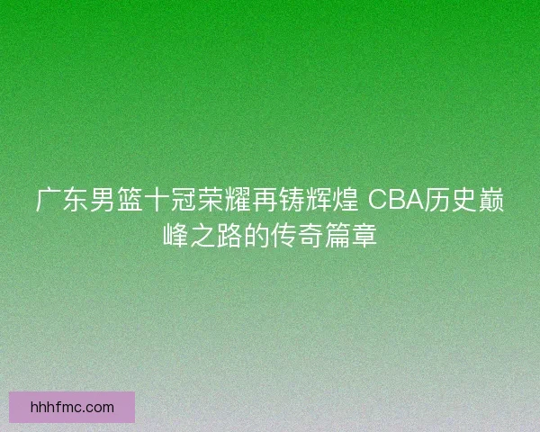 广东男篮十冠荣耀再铸辉煌 CBA历史巅峰之路的传奇篇章