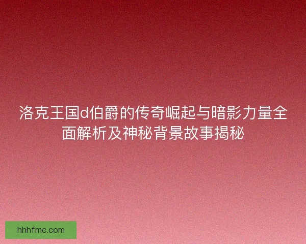 洛克王国d伯爵的传奇崛起与暗影力量全面解析及神秘背景故事揭秘
