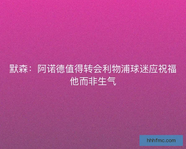 默森：阿诺德值得转会利物浦球迷应祝福他而非生气