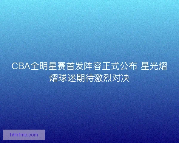CBA全明星赛首发阵容正式公布 星光熠熠球迷期待激烈对决