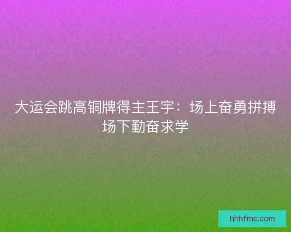 大运会跳高铜牌得主王宇：场上奋勇拼搏场下勤奋求学
