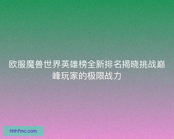 欧服魔兽世界英雄榜全新排名揭晓挑战巅峰玩家的极限战力