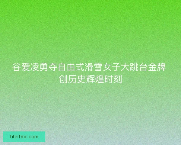 谷爱凌勇夺自由式滑雪女子大跳台金牌 创历史辉煌时刻