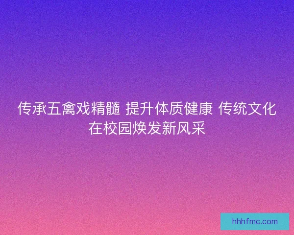 传承五禽戏精髓 提升体质健康 传统文化在校园焕发新风采