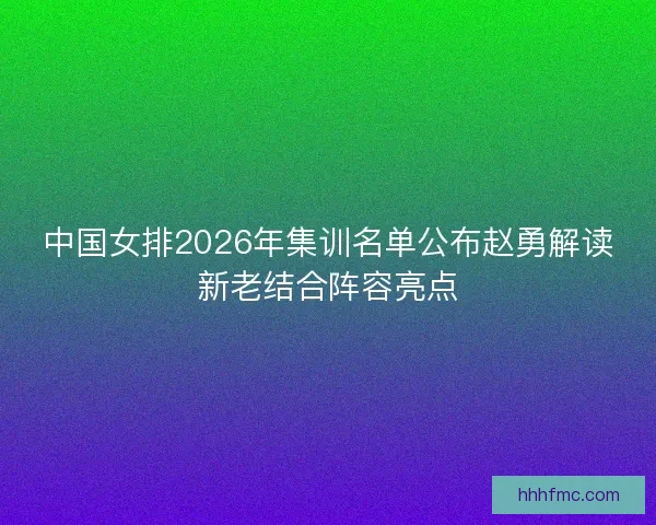 中国女排2026年集训名单公布赵勇解读新老结合阵容亮点