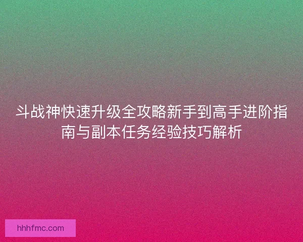 斗战神快速升级全攻略新手到高手进阶指南与副本任务经验技巧解析