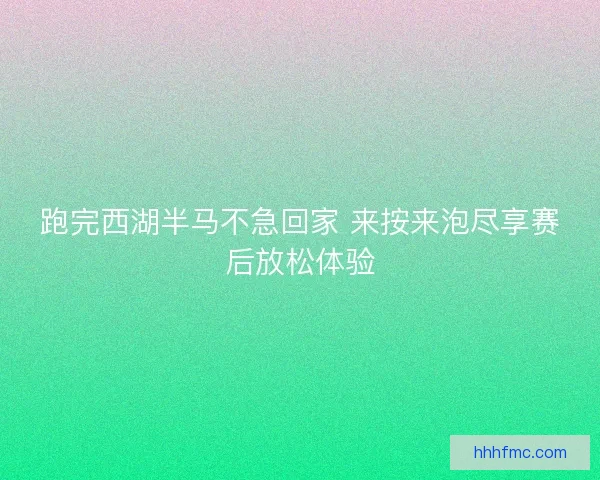 跑完西湖半马不急回家 来按来泡尽享赛后放松体验