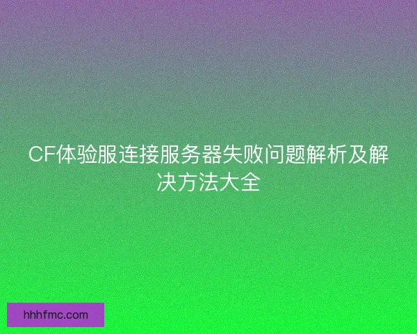 CF体验服连接服务器失败问题解析及解决方法大全