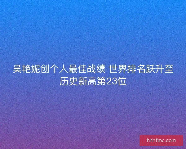 吴艳妮创个人最佳战绩 世界排名跃升至历史新高第23位