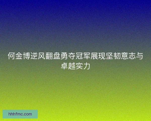 何金博逆风翻盘勇夺冠军展现坚韧意志与卓越实力