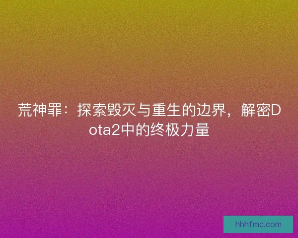 荒神罪：探索毁灭与重生的边界，解密Dota2中的终极力量