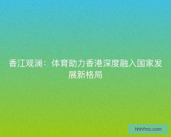 香江观澜：体育助力香港深度融入国家发展新格局