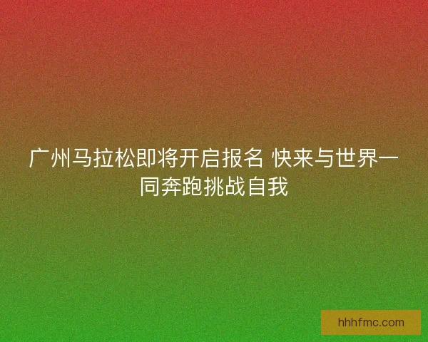 广州马拉松即将开启报名 快来与世界一同奔跑挑战自我
