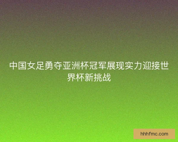 中国女足勇夺亚洲杯冠军展现实力迎接世界杯新挑战